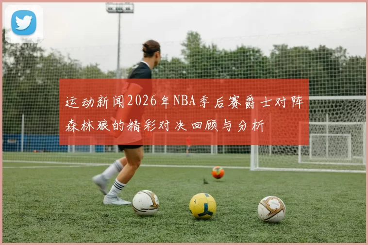 运动新闻2026年NBA季后赛爵士对阵森林狼的精彩对决回顾与分析