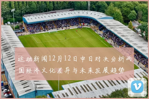 运动新闻12月12日中日对决分析两国经济文化差异与未来发展趋势
