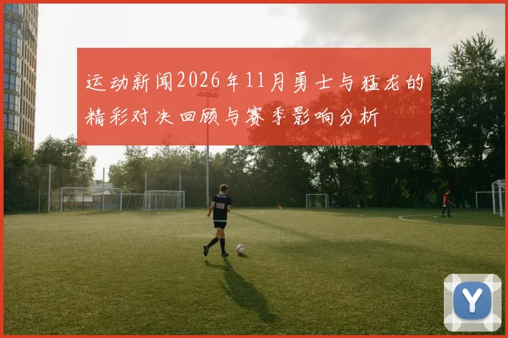 运动新闻2026年11月勇士与猛龙的精彩对决回顾与赛季影响分析