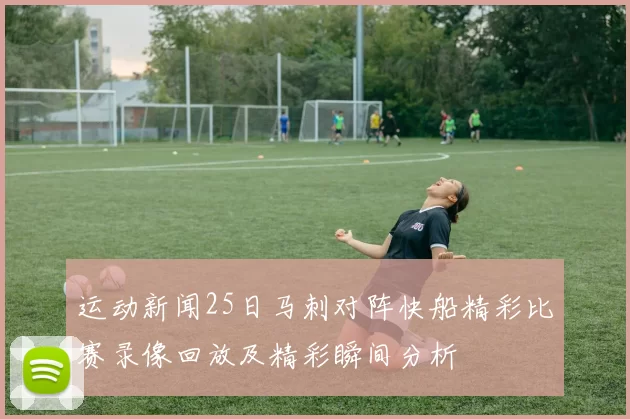 运动新闻25日马刺对阵快船精彩比赛录像回放及精彩瞬间分析