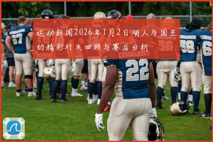 运动新闻2026年1月2日湖人与国王的精彩对决回顾与赛后分析